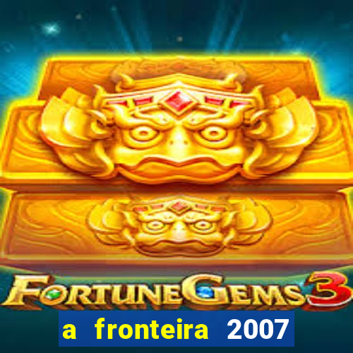 a fronteira 2007 filme completo dublado