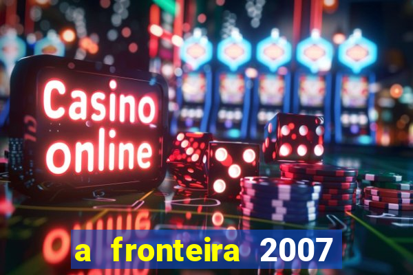 a fronteira 2007 filme completo dublado