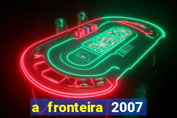a fronteira 2007 filme completo dublado
