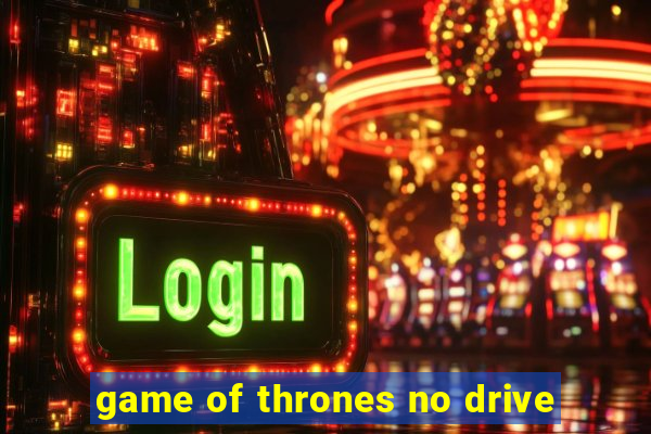 game of thrones no drive