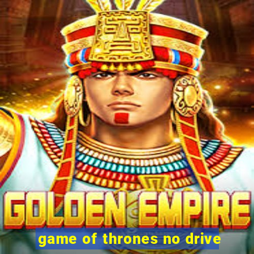 game of thrones no drive