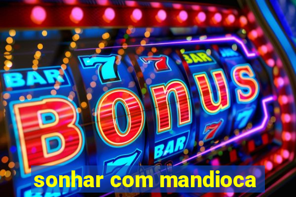 sonhar com mandioca