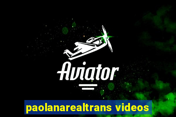 paolanarealtrans videos