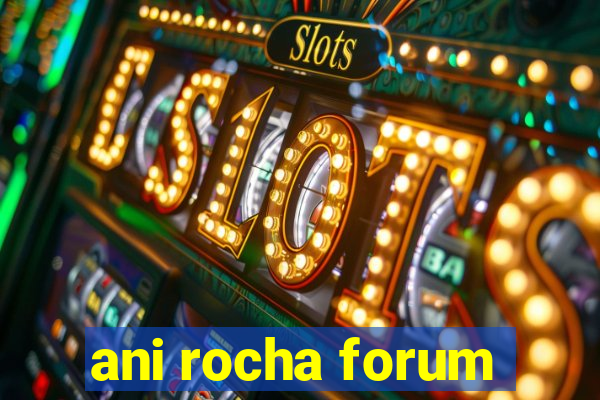 ani rocha forum