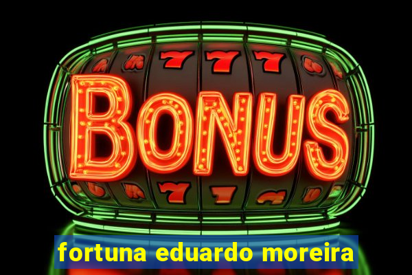 fortuna eduardo moreira