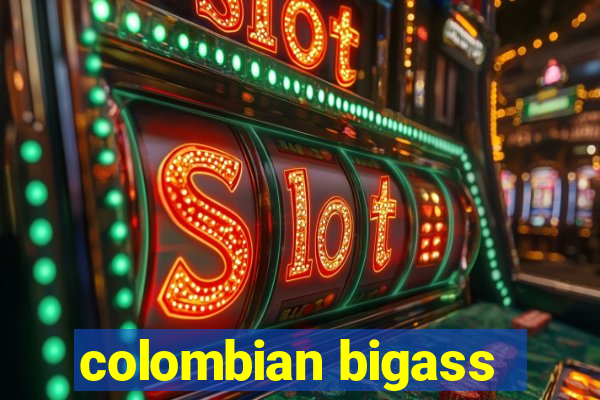 colombian bigass
