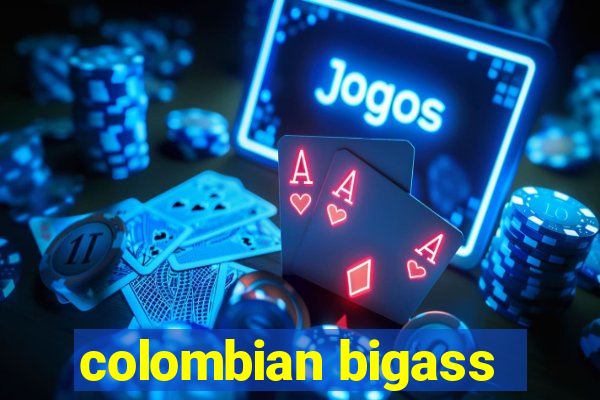 colombian bigass
