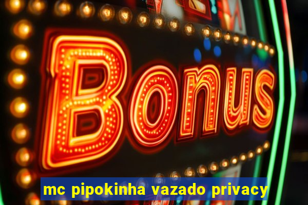 mc pipokinha vazado privacy