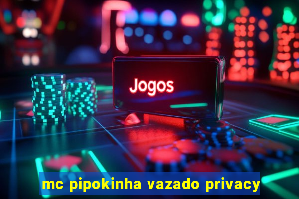 mc pipokinha vazado privacy