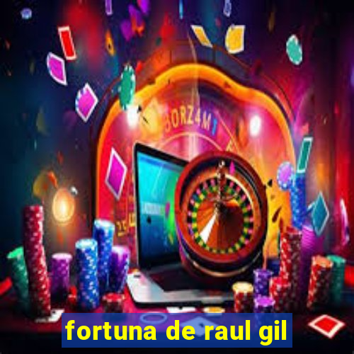 fortuna de raul gil