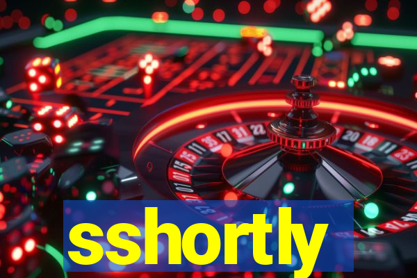 sshortly