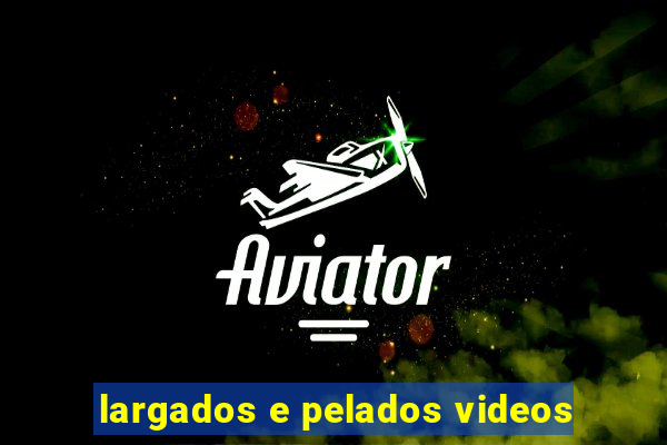 largados e pelados videos