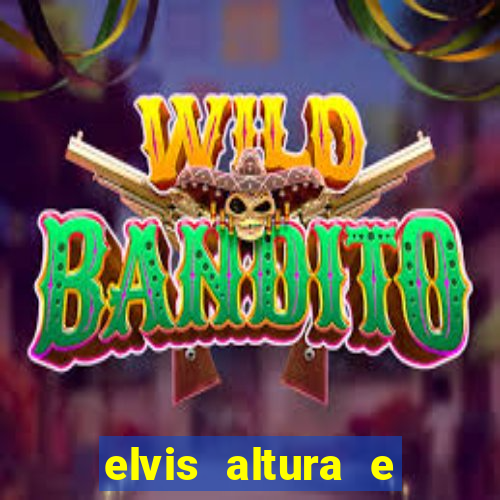 elvis altura e peso elvis bugalu altura e