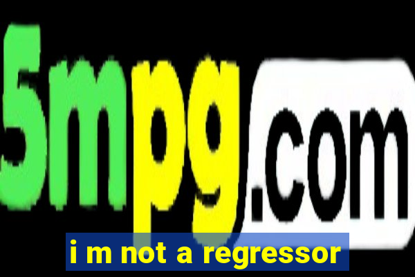 i m not a regressor