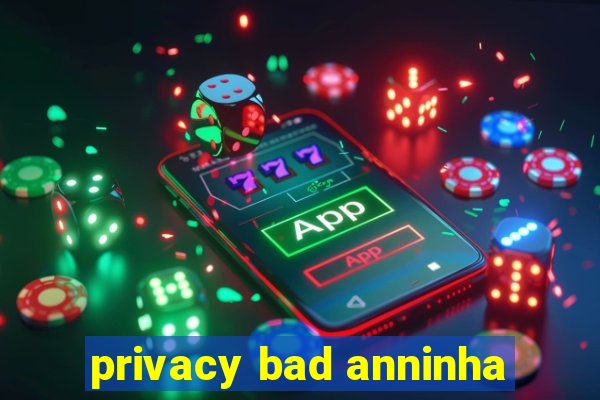 privacy bad anninha