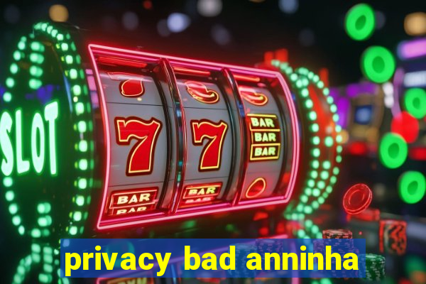 privacy bad anninha