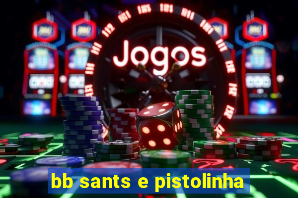 bb sants e pistolinha