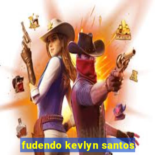 fudendo kevlyn santos