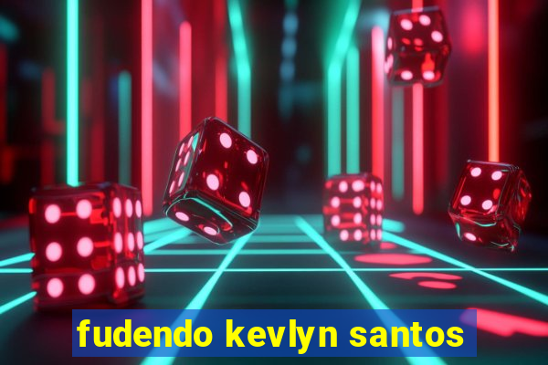 fudendo kevlyn santos