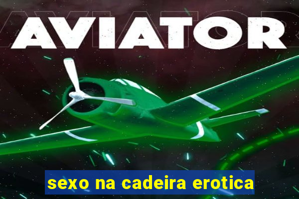 sexo na cadeira erotica