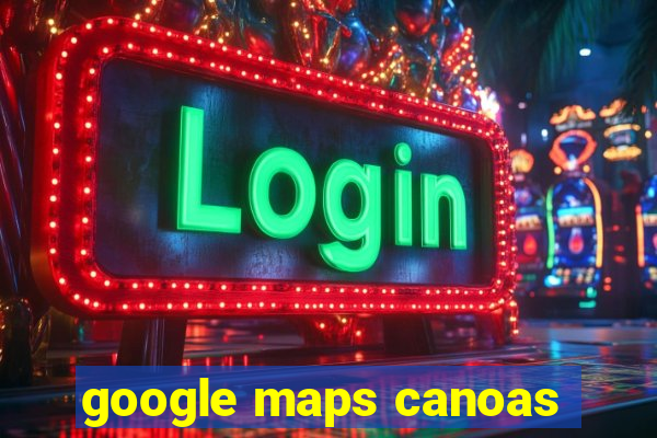 google maps canoas
