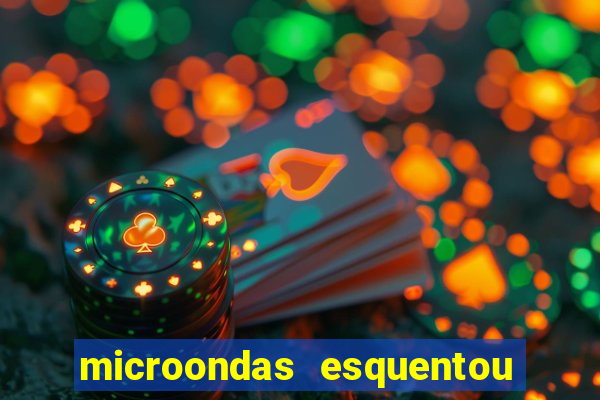 microondas esquentou demais e parou de funcionar
