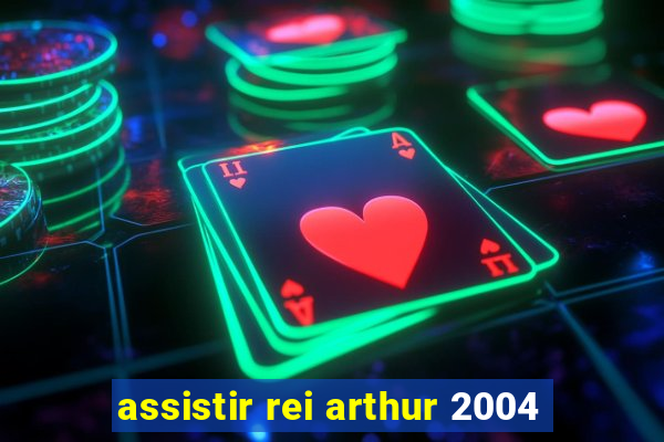 assistir rei arthur 2004