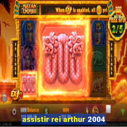 assistir rei arthur 2004