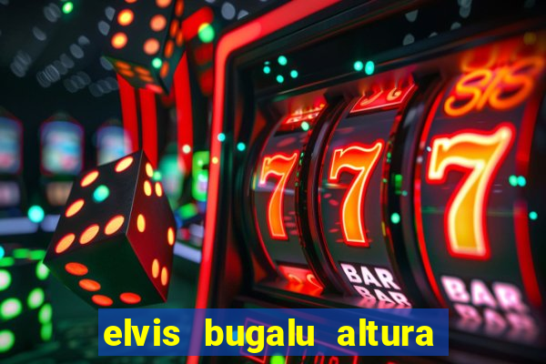 elvis bugalu altura e peso