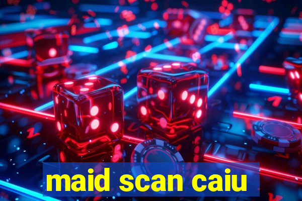 maid scan caiu