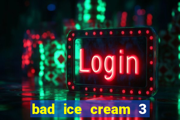 bad ice cream 3 no jogos 360