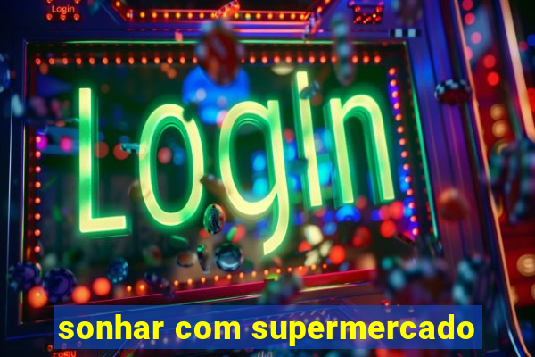 sonhar com supermercado