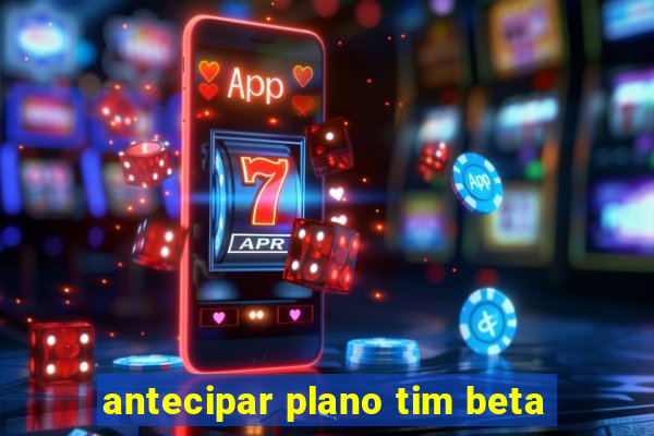 antecipar plano tim beta
