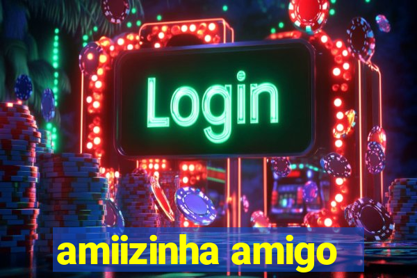 amiizinha amigo