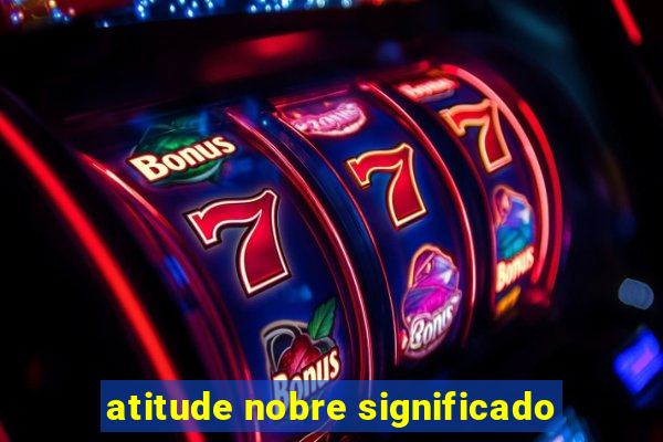 atitude nobre significado