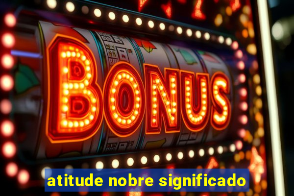 atitude nobre significado