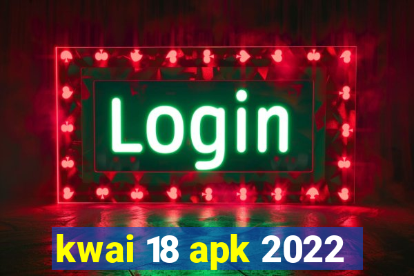 kwai 18 apk 2022