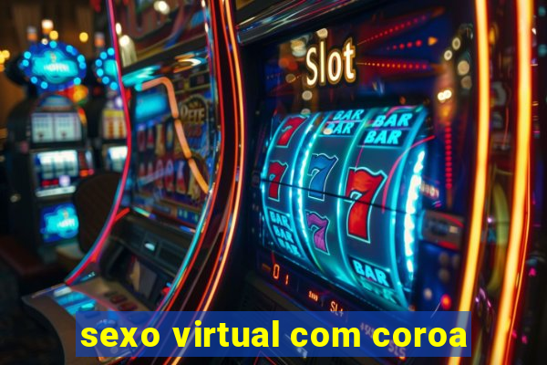 sexo virtual com coroa