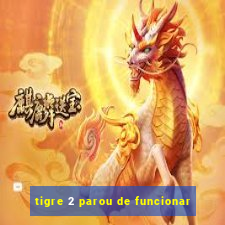 tigre 2 parou de funcionar