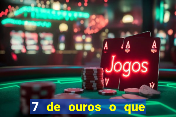 7 de ouros o que ele sente por mim